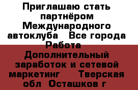 Приглашаю стать партнёром Международного автоклуба - Все города Работа » Дополнительный заработок и сетевой маркетинг   . Тверская обл.,Осташков г.